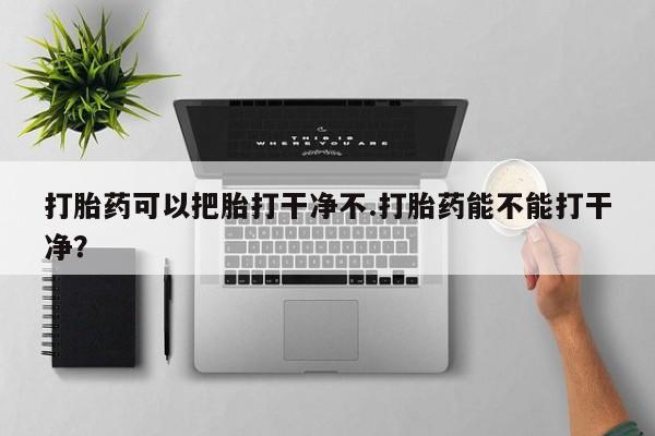 哪里可以买到打胎药打胎药可以把胎打干净不.打胎药能不能打干净？
