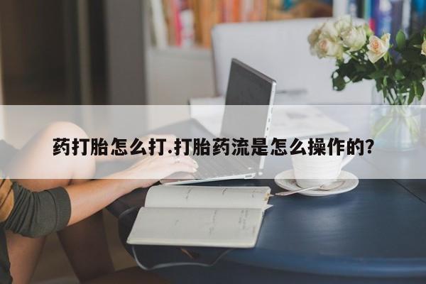 哪里可以买到打胎药药打胎怎么打.打胎药流是怎么操作的？