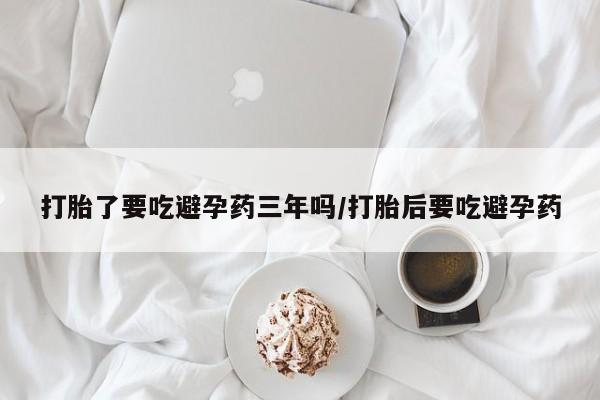 哪里可以买到打胎药打胎了要吃避孕药三年吗/打胎后要吃避孕药