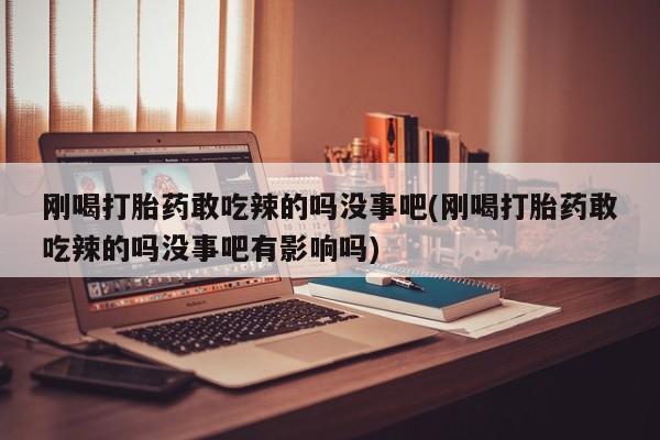 哪里可以买到打胎药刚喝打胎药敢吃辣的吗没事吧(刚喝打胎药敢吃辣的吗没事吧有影响吗)