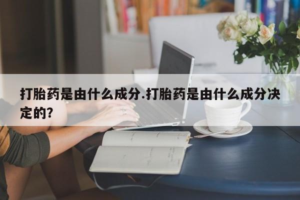 哪里可以买到打胎药打胎药是由什么成分.打胎药是由什么成分决定的？