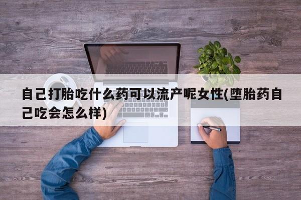 哪里可以买到打胎药自己打胎吃什么药可以流产呢女性(堕胎药自己吃会怎么样)