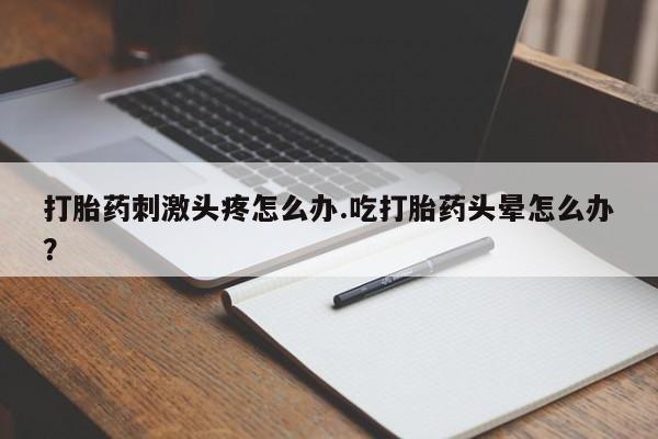 哪里可以买到打胎药打胎药刺激头疼怎么办.吃打胎药头晕怎么办？