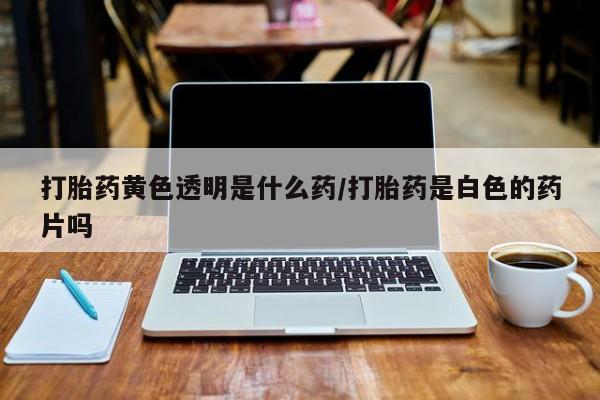 哪里可以买到打胎药打胎药黄色透明是什么药/打胎药是白色的药片吗