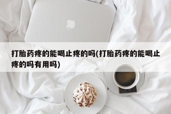 哪里可以买到打胎药打胎药疼的能喝止疼的吗(打胎药疼的能喝止疼的吗有用吗)