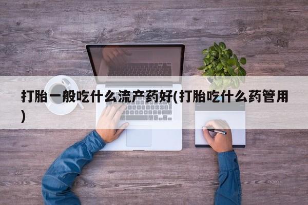 哪里可以买到打胎药打胎一般吃什么流产药好(打胎吃什么药管用)