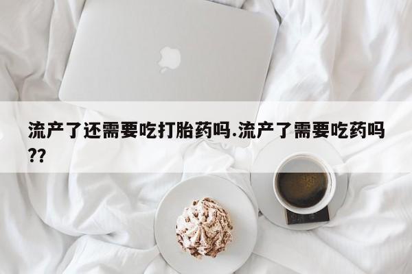 哪里可以买到打胎药流产了还需要吃打胎药吗.流产了需要吃药吗?？