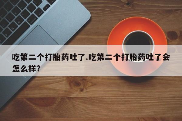 哪里可以买到打胎药吃第二个打胎药吐了.吃第二个打胎药吐了会怎么样？