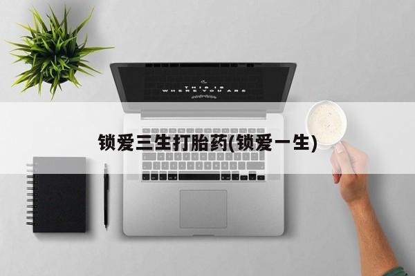哪里可以买到打胎药锁爱三生打胎药(锁爱一生)