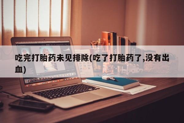 哪里可以买到打胎药吃完打胎药未见排除(吃了打胎药了,没有出血)