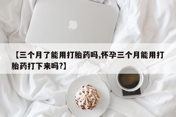 哪里可以买到打胎药【三个月了能用打胎药吗,怀孕三个月能用打胎药打下来吗?】
