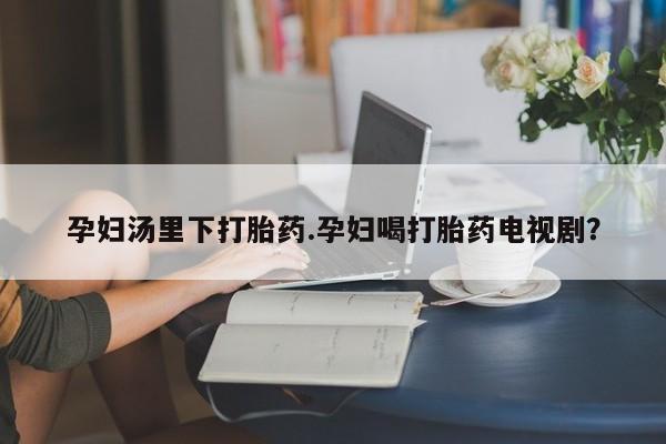 哪里可以买到打胎药孕妇汤里下打胎药.孕妇喝打胎药电视剧？