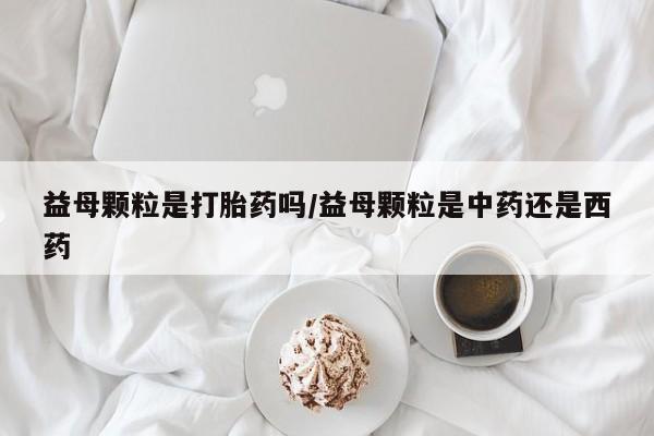 哪里可以买到打胎药益母颗粒是打胎药吗/益母颗粒是中药还是西药