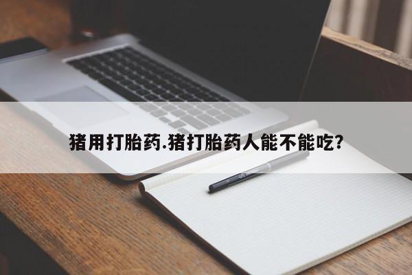 哪里可以买到打胎药猪用打胎药.猪打胎药人能不能吃？