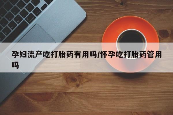 哪里可以买到打胎药孕妇流产吃打胎药有用吗/怀孕吃打胎药管用吗