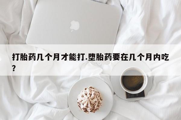 哪里可以买到打胎药打胎药几个月才能打.堕胎药要在几个月内吃？
