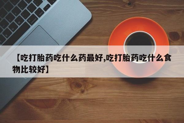 哪里可以买到打胎药【吃打胎药吃什么药最好,吃打胎药吃什么食物比较好】