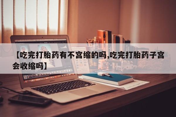 哪里可以买到打胎药【吃完打胎药有不宫缩的吗,吃完打胎药子宫会收缩吗】