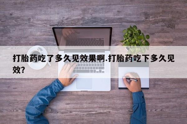 哪里可以买到打胎药打胎药吃了多久见效果啊.打胎药吃下多久见效？