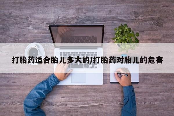 哪里可以买到打胎药打胎药适合胎儿多大的/打胎药对胎儿的危害