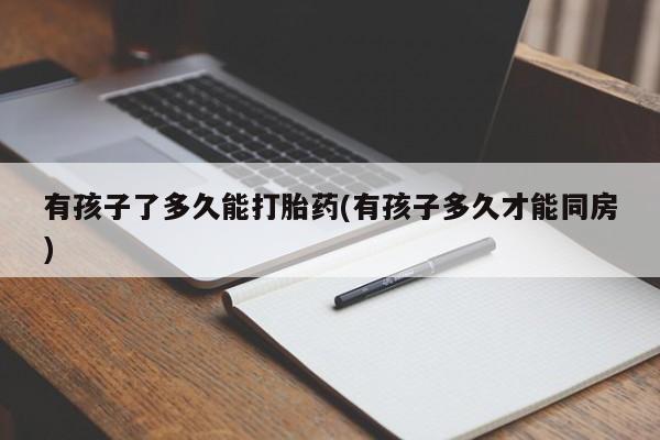 哪里可以买到打胎药有孩子了多久能打胎药(有孩子多久才能同房)