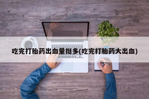 哪里可以买到打胎药吃完打胎药出血量挺多(吃完打胎药大出血)