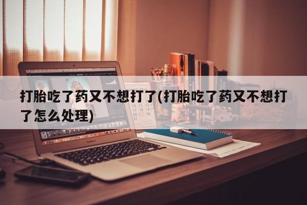 哪里可以买到打胎药打胎吃了药又不想打了(打胎吃了药又不想打了怎么处理)