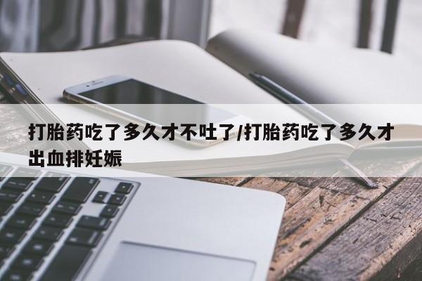 哪里可以买到打胎药打胎药吃了多久才不吐了/打胎药吃了多久才出血排妊娠
