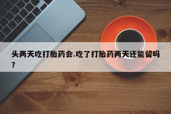 哪里可以买到打胎药头两天吃打胎药会.吃了打胎药两天还能留吗？