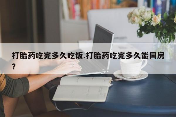 哪里可以买到打胎药打胎药吃完多久吃饭.打胎药吃完多久能同房？