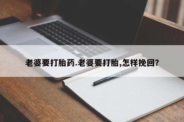 哪里可以买到打胎药老婆要打胎药.老婆要打胎,怎样挽回？