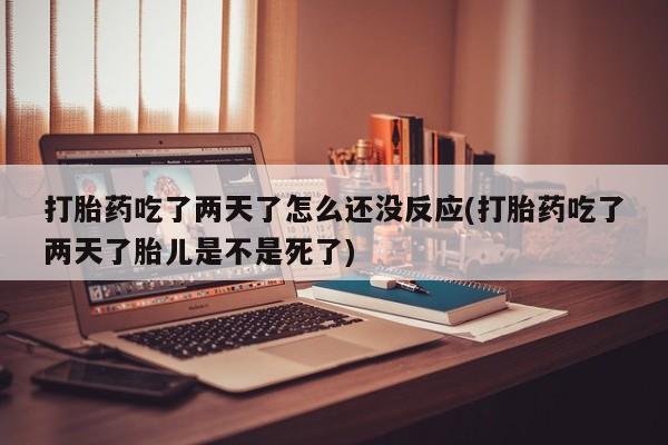 哪里可以买到打胎药打胎药吃了两天了怎么还没反应(打胎药吃了两天了胎儿是不是死了)