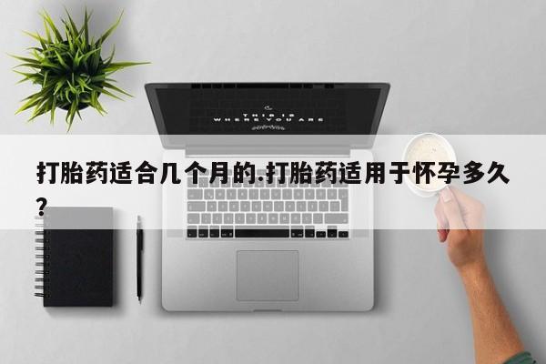 哪里可以买到打胎药打胎药适合几个月的.打胎药适用于怀孕多久？