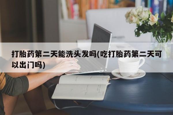 哪里可以买到打胎药打胎药第二天能洗头发吗(吃打胎药第二天可以出门吗)