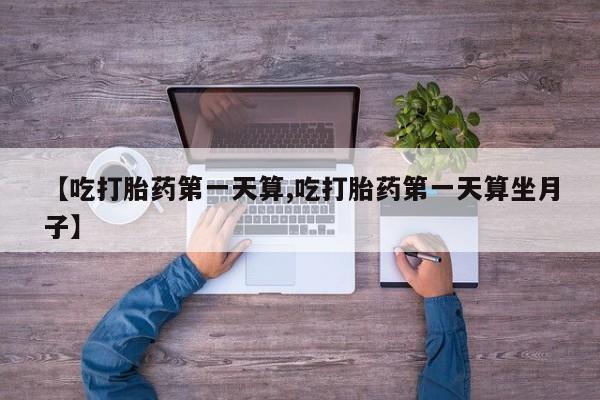 哪里可以买到打胎药【吃打胎药第一天算,吃打胎药第一天算坐月子】
