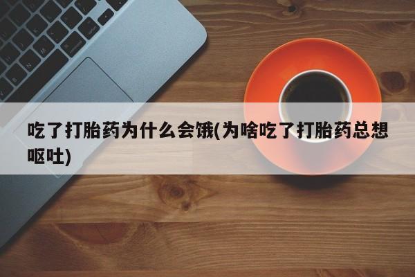 哪里可以买到打胎药吃了打胎药为什么会饿(为啥吃了打胎药总想呕吐)