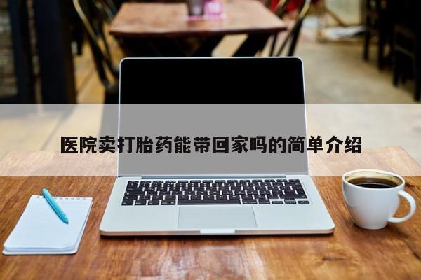 哪里可以买到打胎药医院卖打胎药能带回家吗的简单介绍