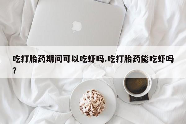 哪里可以买到打胎药吃打胎药期间可以吃虾吗.吃打胎药能吃虾吗？