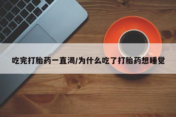 哪里可以买到打胎药吃完打胎药一直渴/为什么吃了打胎药想睡觉
