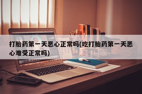 哪里可以买到打胎药打胎药第一天恶心正常吗(吃打胎药第一天恶心难受正常吗)