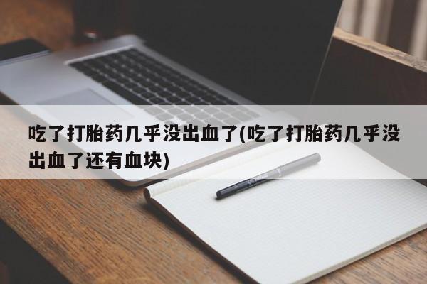 哪里可以买到打胎药吃了打胎药几乎没出血了(吃了打胎药几乎没出血了还有血块)