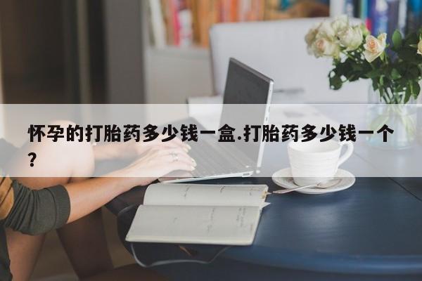 哪里可以买到打胎药怀孕的打胎药多少钱一盒.打胎药多少钱一个？