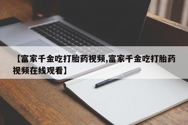 哪里可以买到打胎药【富家千金吃打胎药视频,富家千金吃打胎药视频在线观看】