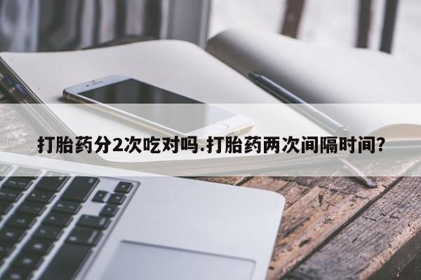 哪里可以买到打胎药打胎药分2次吃对吗.打胎药两次间隔时间？