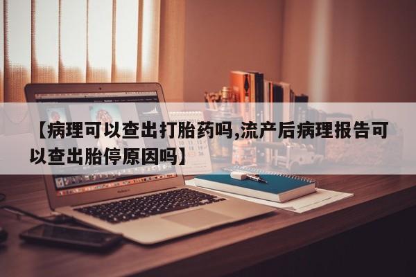 哪里可以买到打胎药【病理可以查出打胎药吗,流产后病理报告可以查出胎停原因吗】