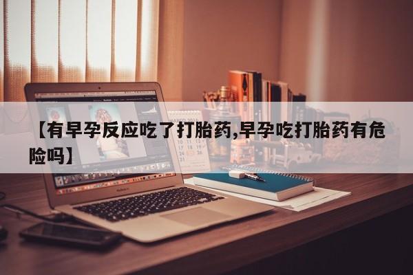 哪里可以买到打胎药【有早孕反应吃了打胎药,早孕吃打胎药有危险吗】