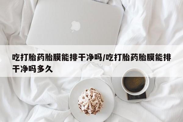 哪里可以买到打胎药吃打胎药胎膜能排干净吗/吃打胎药胎膜能排干净吗多久