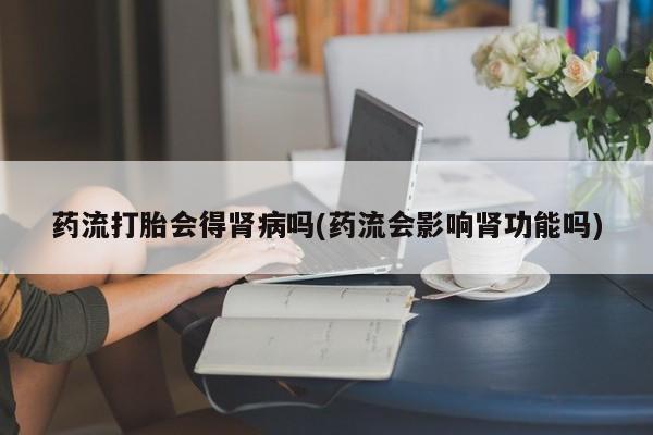 哪里可以买到打胎药药流打胎会得肾病吗(药流会影响肾功能吗)