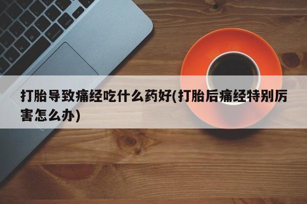 哪里可以买到打胎药打胎导致痛经吃什么药好(打胎后痛经特别厉害怎么办)