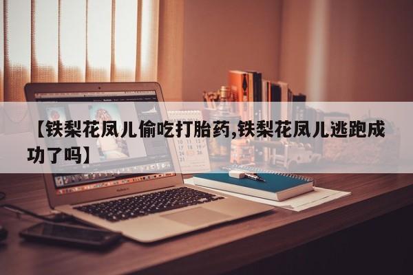 哪里可以买到打胎药【铁梨花凤儿偷吃打胎药,铁梨花凤儿逃跑成功了吗】